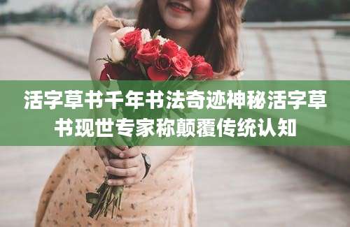 活字草书千年书法奇迹神秘活字草书现世专家称颠覆传统认知