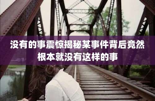没有的事震惊揭秘某事件背后竟然根本就没有这样的事