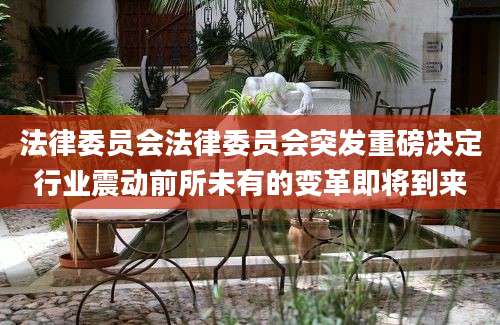 法律委员会法律委员会突发重磅决定行业震动前所未有的变革即将到来