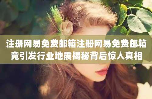 注册网易免费邮箱注册网易免费邮箱竟引发行业地震揭秘背后惊人真相