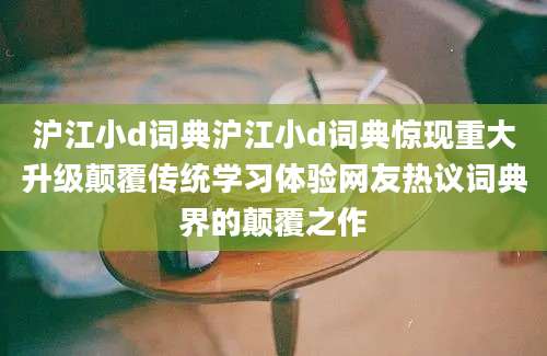 沪江小d词典沪江小d词典惊现重大升级颠覆传统学习体验网友热议词典界的颠覆之作