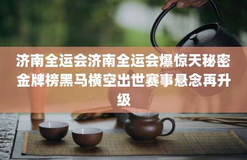 济南全运会济南全运会爆惊天秘密金牌榜黑马横空出世赛事悬念再升级