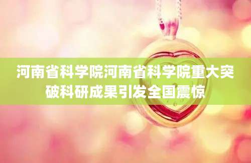 河南省科学院河南省科学院重大突破科研成果引发全国震惊
