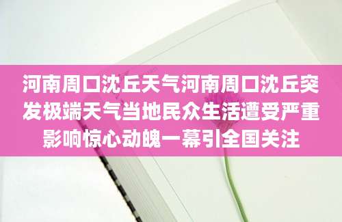 河南周口沈丘天气河南周口沈丘突发极端天气当地民众生活遭受严重影响惊心动魄一幕引全国关注