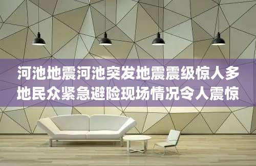 河池地震河池突发地震震级惊人多地民众紧急避险现场情况令人震惊