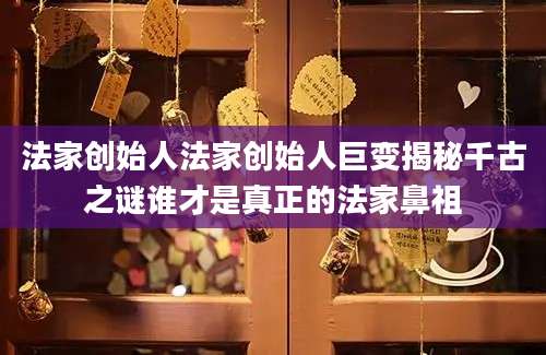 法家创始人法家创始人巨变揭秘千古之谜谁才是真正的法家鼻祖