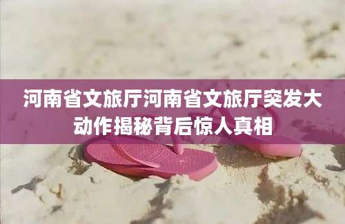 河南省文旅厅河南省文旅厅突发大动作揭秘背后惊人真相