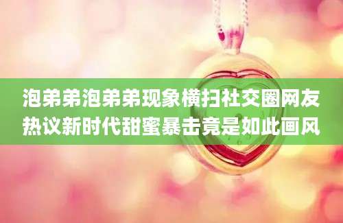 泡弟弟泡弟弟现象横扫社交圈网友热议新时代甜蜜暴击竟是如此画风