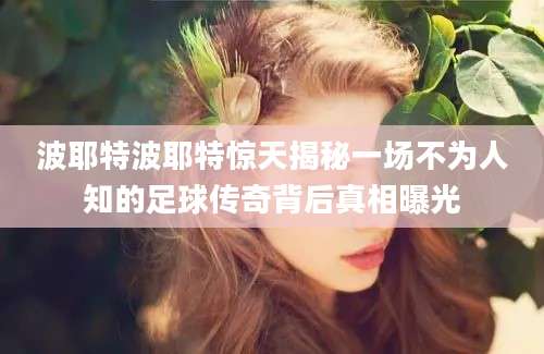 波耶特波耶特惊天揭秘一场不为人知的足球传奇背后真相曝光