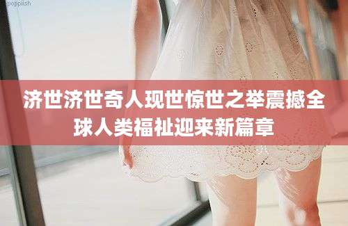 济世济世奇人现世惊世之举震撼全球人类福祉迎来新篇章