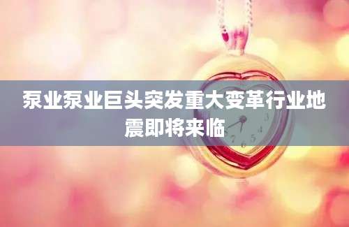 泵业泵业巨头突发重大变革行业地震即将来临