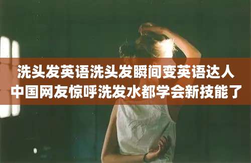洗头发英语洗头发瞬间变英语达人中国网友惊呼洗发水都学会新技能了