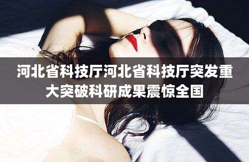 河北省科技厅河北省科技厅突发重大突破科研成果震惊全国