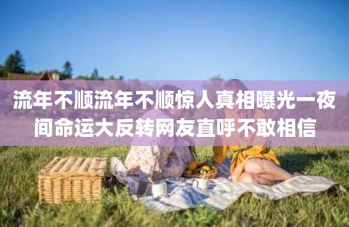 流年不顺流年不顺惊人真相曝光一夜间命运大反转网友直呼不敢相信
