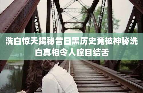 洗白惊天揭秘昔日黑历史竟被神秘洗白真相令人瞠目结舌