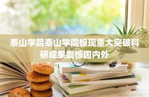 泰山学院泰山学院惊现重大突破科研成果震惊国内外