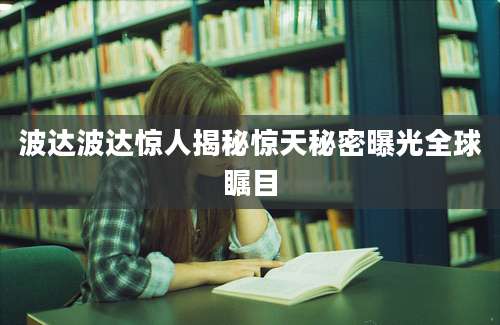 波达波达惊人揭秘惊天秘密曝光全球瞩目