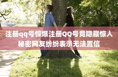 注册qq号惊爆注册QQ号竟隐藏惊人秘密网友纷纷表示无法置信