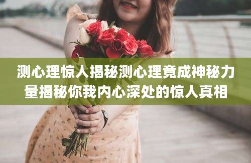 测心理惊人揭秘测心理竟成神秘力量揭秘你我内心深处的惊人真相