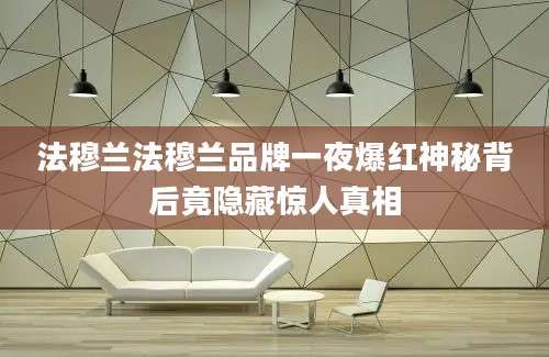 法穆兰法穆兰品牌一夜爆红神秘背后竟隐藏惊人真相