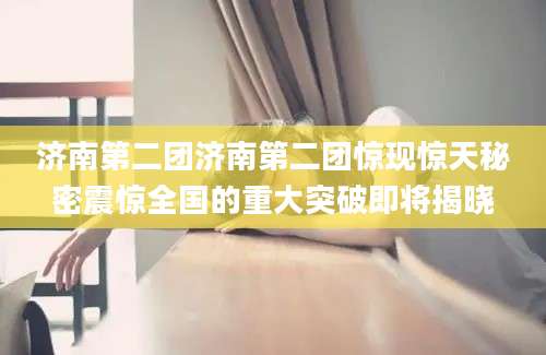 济南第二团济南第二团惊现惊天秘密震惊全国的重大突破即将揭晓