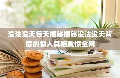 没法没天惊天揭秘揭秘没法没天背后的惊人真相震惊全网