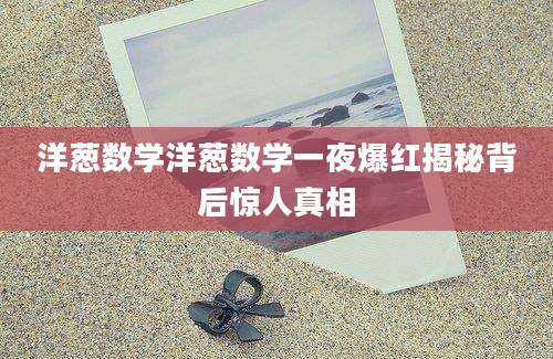 洋葱数学洋葱数学一夜爆红揭秘背后惊人真相
