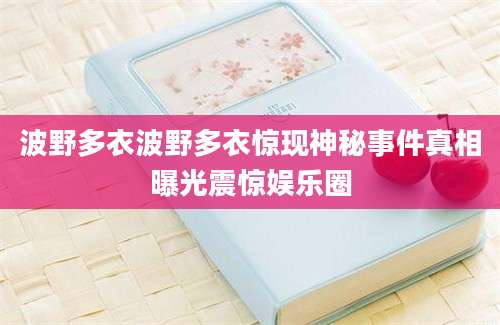 波野多衣波野多衣惊现神秘事件真相曝光震惊娱乐圈