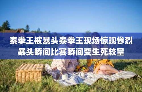 泰拳王被暴头泰拳王现场惊现惨烈暴头瞬间比赛瞬间变生死较量
