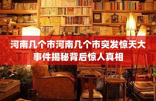 河南几个市河南几个市突发惊天大事件揭秘背后惊人真相