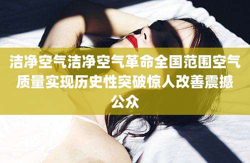 洁净空气洁净空气革命全国范围空气质量实现历史性突破惊人改善震撼公众