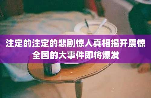 注定的注定的悲剧惊人真相揭开震惊全国的大事件即将爆发