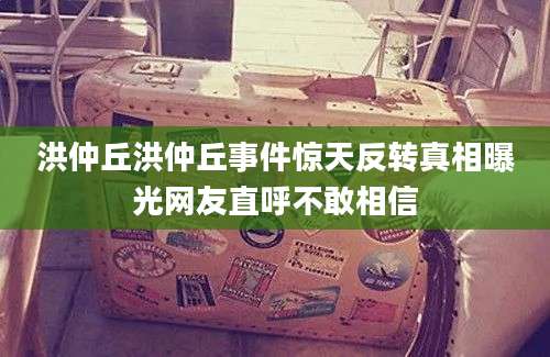 洪仲丘洪仲丘事件惊天反转真相曝光网友直呼不敢相信