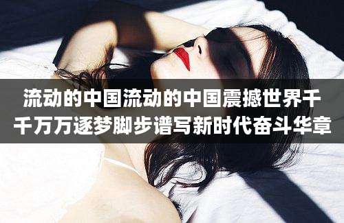 流动的中国流动的中国震撼世界千千万万逐梦脚步谱写新时代奋斗华章