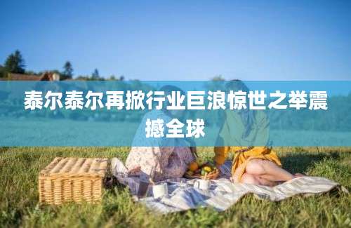 泰尔泰尔再掀行业巨浪惊世之举震撼全球