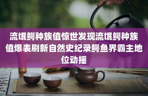 流氓鳄种族值惊世发现流氓鳄种族值爆表刷新自然史纪录鳄鱼界霸主地位动摇