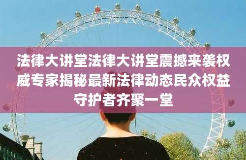 法律大讲堂法律大讲堂震撼来袭权威专家揭秘最新法律动态民众权益守护者齐聚一堂