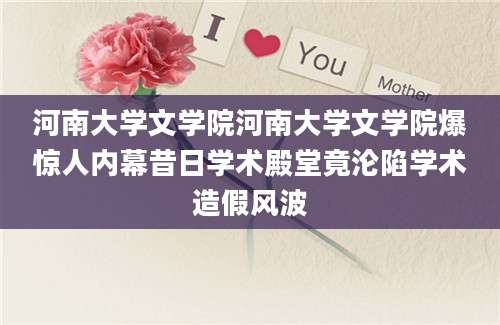 河南大学文学院河南大学文学院爆惊人内幕昔日学术殿堂竟沦陷学术造假风波