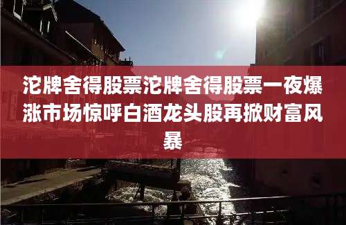 沱牌舍得股票沱牌舍得股票一夜爆涨市场惊呼白酒龙头股再掀财富风暴