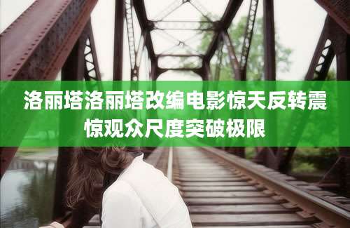 洛丽塔洛丽塔改编电影惊天反转震惊观众尺度突破极限