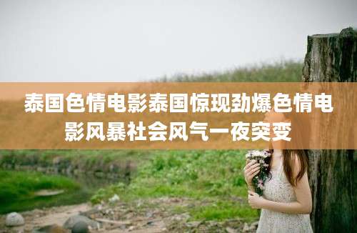泰国色情电影泰国惊现劲爆色情电影风暴社会风气一夜突变