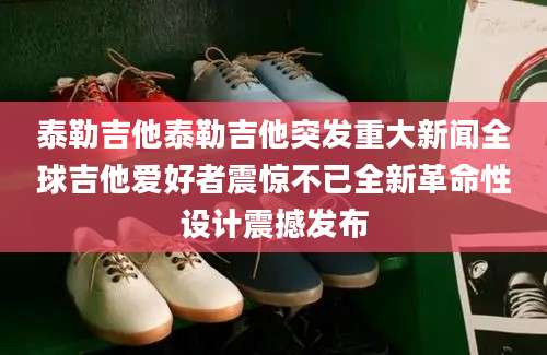 泰勒吉他泰勒吉他突发重大新闻全球吉他爱好者震惊不已全新革命性设计震撼发布