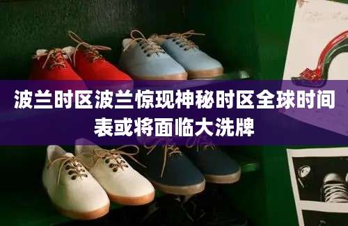 波兰时区波兰惊现神秘时区全球时间表或将面临大洗牌