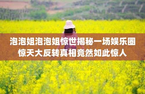 泡泡姐泡泡姐惊世揭秘一场娱乐圈惊天大反转真相竟然如此惊人