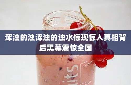 浑浊的浊浑浊的浊水惊现惊人真相背后黑幕震惊全国