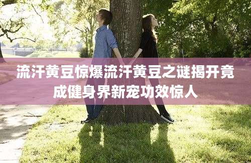 流汗黄豆惊爆流汗黄豆之谜揭开竟成健身界新宠功效惊人