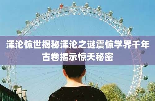 浑沦惊世揭秘浑沦之谜震惊学界千年古卷揭示惊天秘密