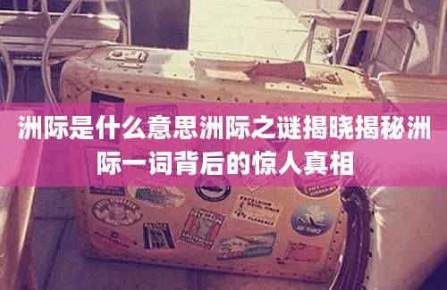 洲际是什么意思洲际之谜揭晓揭秘洲际一词背后的惊人真相