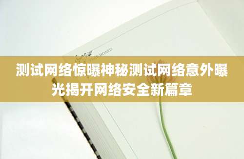 测试网络惊曝神秘测试网络意外曝光揭开网络安全新篇章