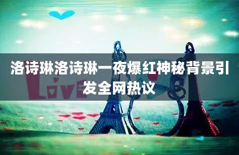 洛诗琳洛诗琳一夜爆红神秘背景引发全网热议